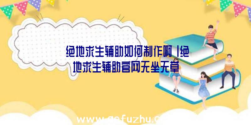 「绝地求生辅助如何制作啊」|绝地求生辅助官网无坐无草